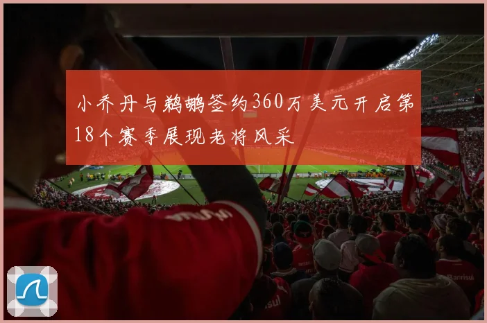 小乔丹与鹈鹕签约360万美元开启第18个赛季展现老将风采