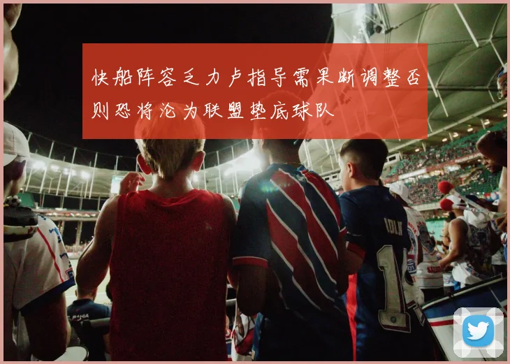 快船阵容乏力卢指导需果断调整否则恐将沦为联盟垫底球队