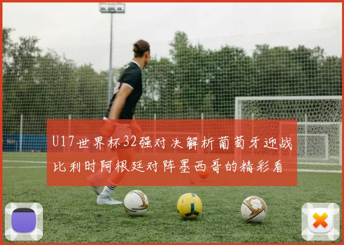 U17世界杯32强对决解析葡萄牙迎战比利时阿根廷对阵墨西哥的精彩看点