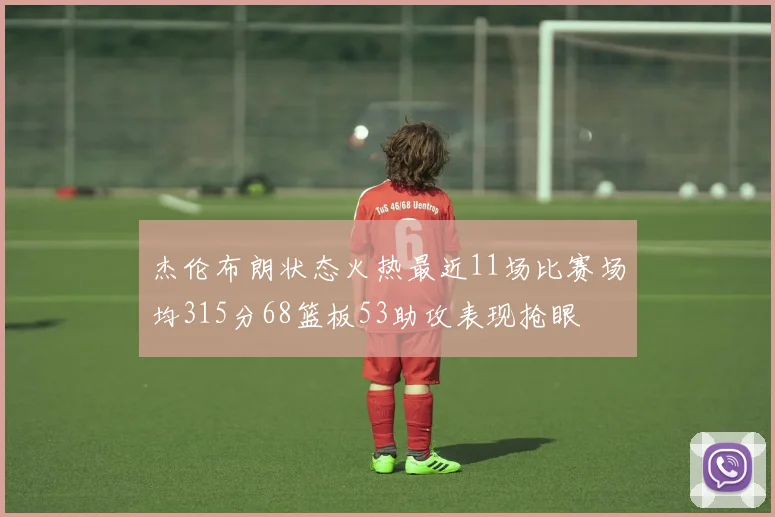 杰伦布朗状态火热最近11场比赛场均315分68篮板53助攻表现抢眼