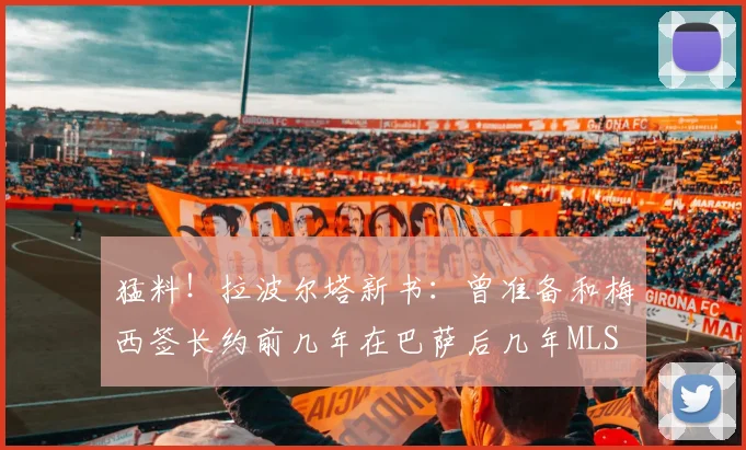 猛料！拉波尔塔新书：曾准备和梅西签长约前几年在巴萨后几年MLS