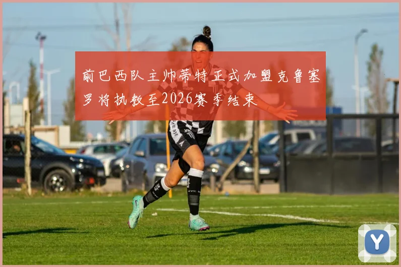前巴西队主帅蒂特正式加盟克鲁塞罗将执教至2026赛季结束