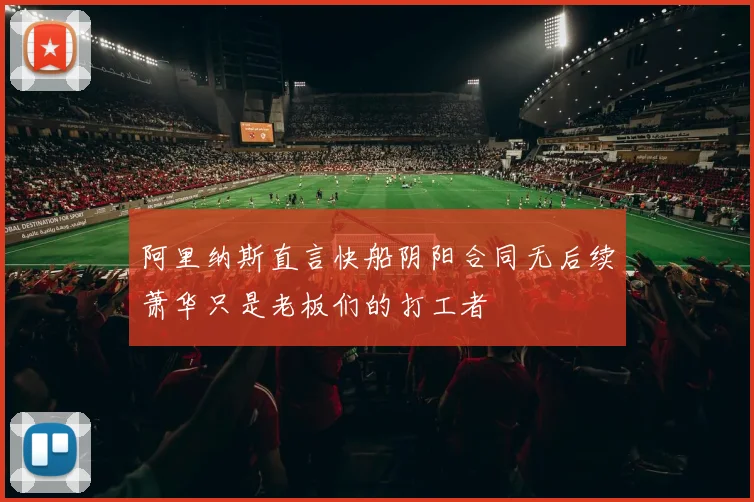 阿里纳斯直言快船阴阳合同无后续萧华只是老板们的打工者