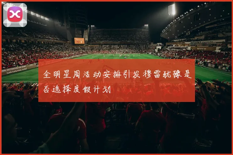 全明星周活动安排引发穆雷犹豫是否选择度假计划