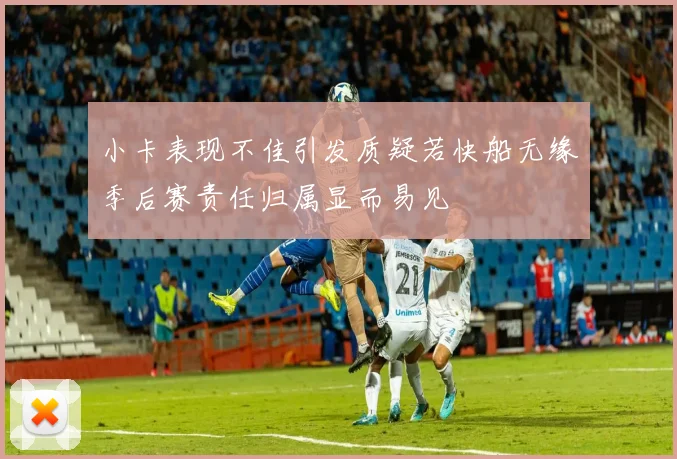 小卡表现不佳引发质疑若快船无缘季后赛责任归属显而易见