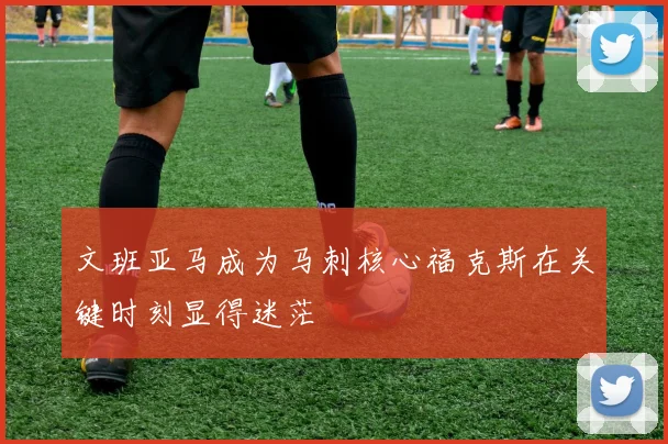 文班亚马成为马刺核心福克斯在关键时刻显得迷茫