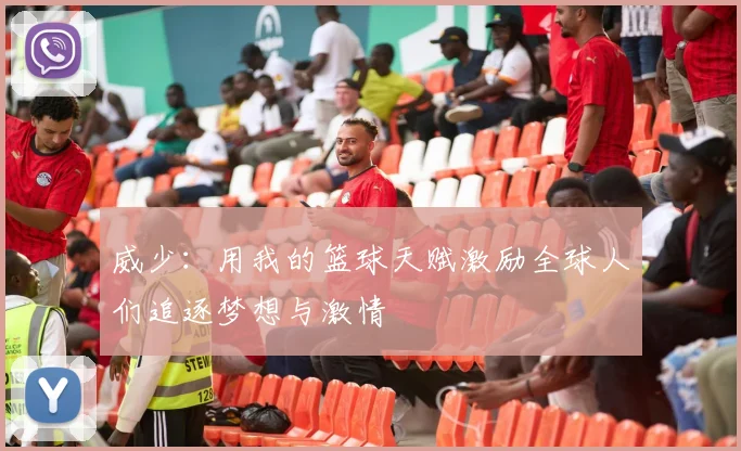 威少：用我的篮球天赋激励全球人们追逐梦想与激情
