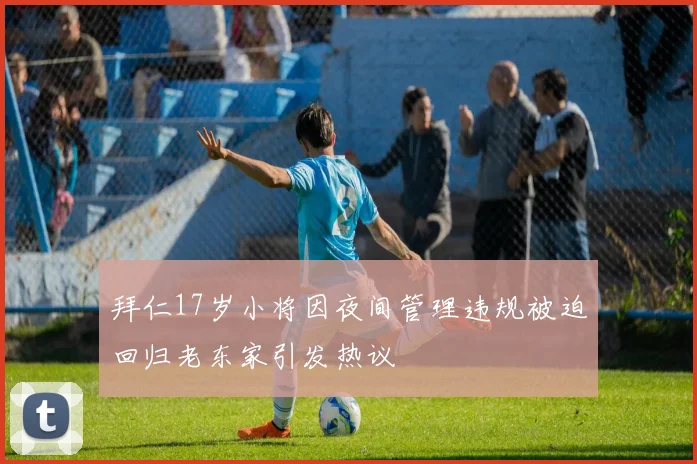 拜仁17岁小将因夜间管理违规被迫回归老东家引发热议