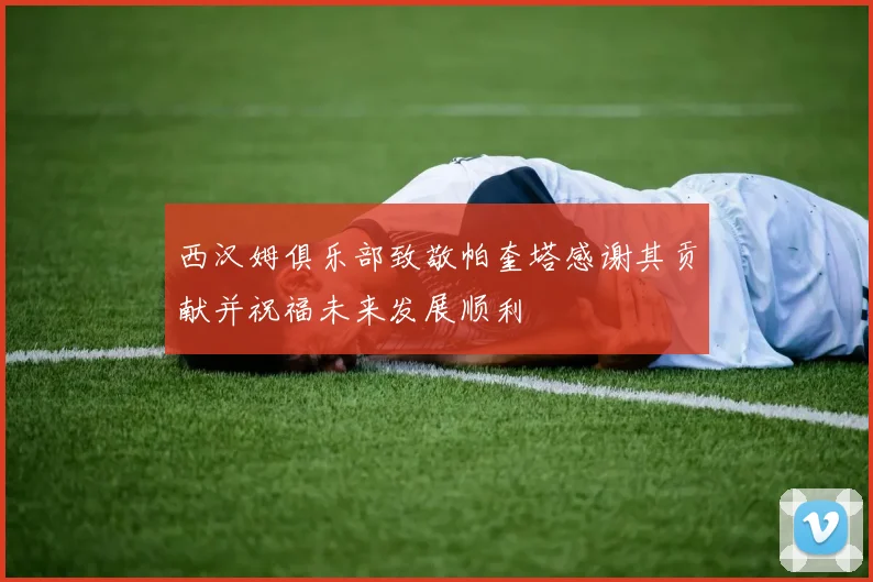 西汉姆俱乐部致敬帕奎塔感谢其贡献并祝福未来发展顺利