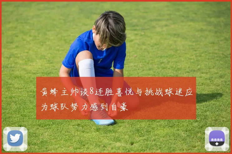 黄蜂主帅谈8连胜喜悦与挑战球迷应为球队努力感到自豪