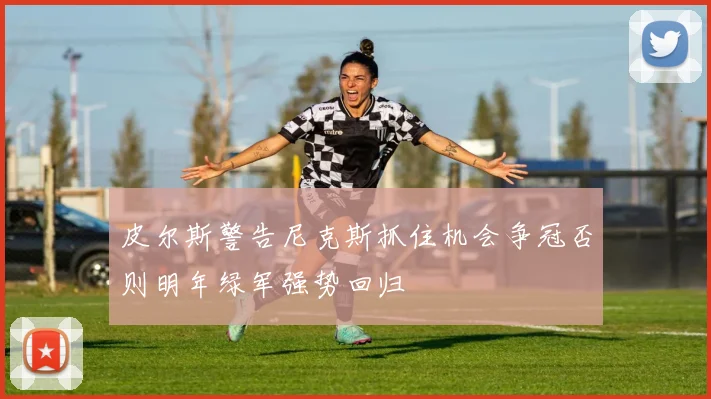 皮尔斯警告尼克斯抓住机会争冠否则明年绿军强势回归