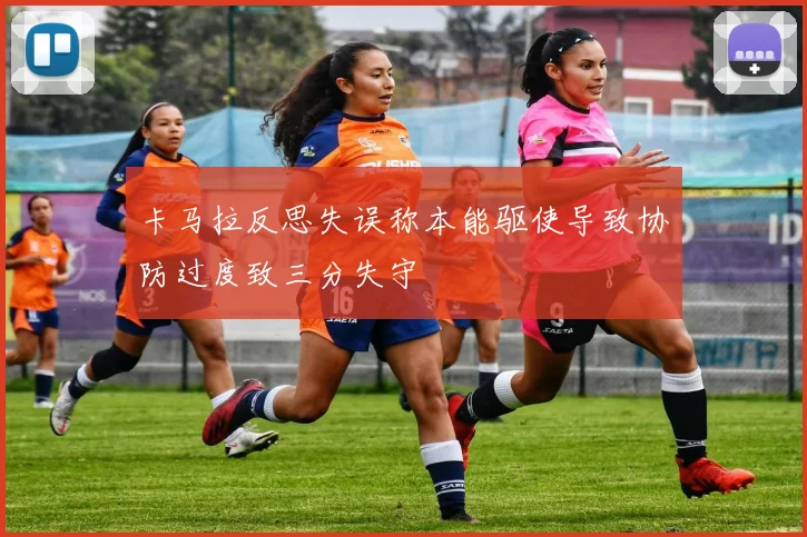 卡马拉反思失误称本能驱使导致协防过度致三分失守