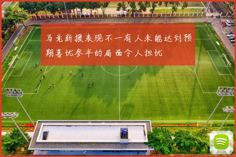 马竞新援表现不一有人未能达到预期喜忧参半的局面令人担忧