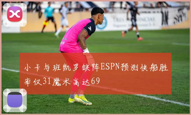 小卡与班凯罗缺阵ESPN预测快船胜率仅31魔术高达69