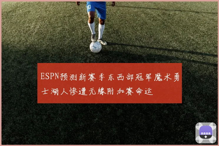 ESPN预测新赛季东西部冠军魔术勇士湖人惨遭无缘附加赛命运
