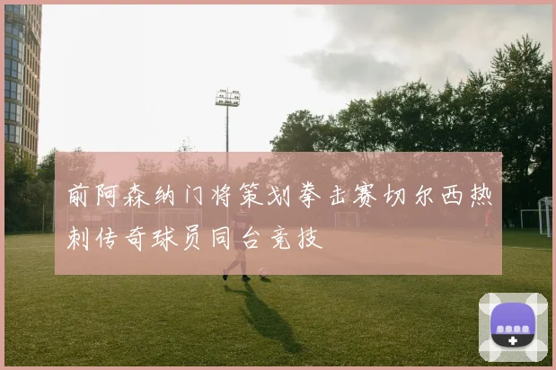 前阿森纳门将策划拳击赛切尔西热刺传奇球员同台竞技