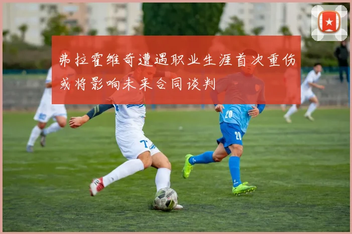 弗拉霍维奇遭遇职业生涯首次重伤或将影响未来合同谈判