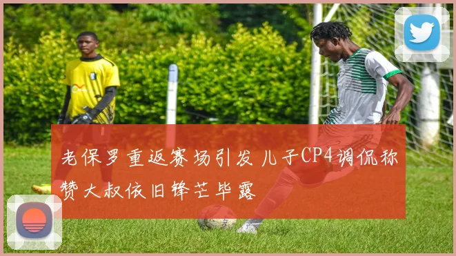 老保罗重返赛场引发儿子CP4调侃称赞大叔依旧锋芒毕露