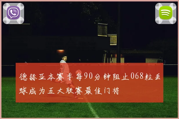 德赫亚本赛季每90分钟阻止068粒丢球成为五大联赛最佳门将