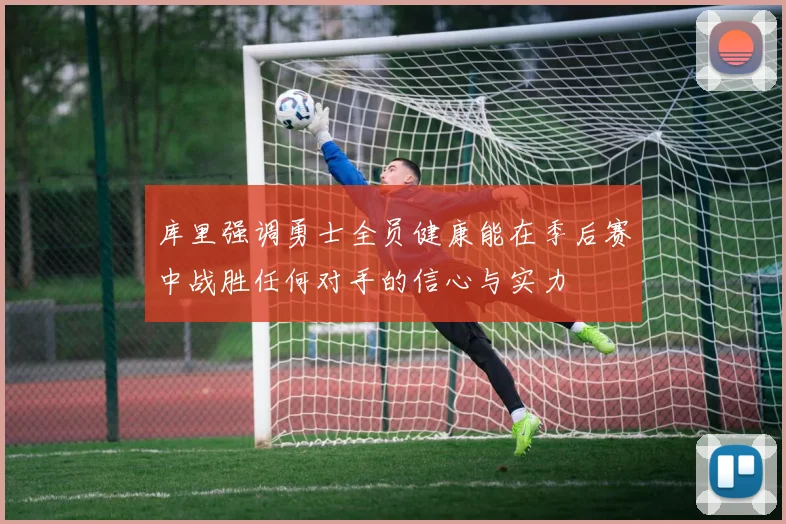 库里强调勇士全员健康能在季后赛中战胜任何对手的信心与实力