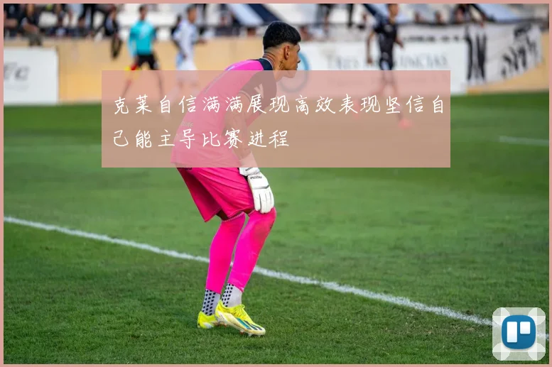 克莱自信满满展现高效表现坚信自己能主导比赛进程