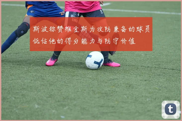 斯波称赞维金斯为攻防兼备的球员低估他的得分能力与防守价值