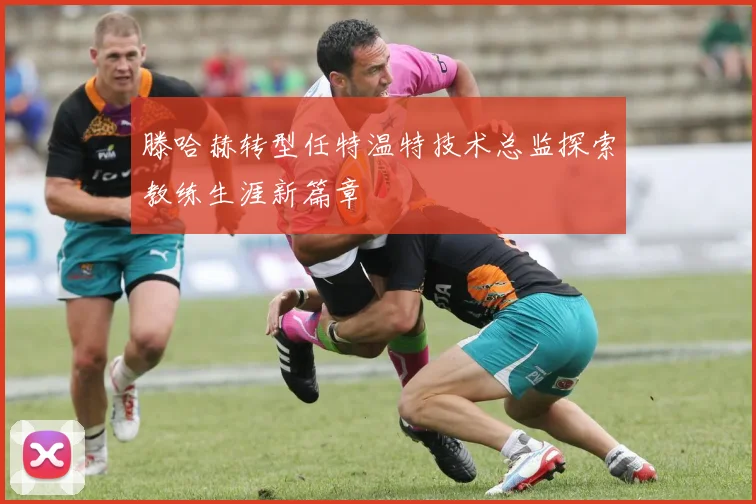 滕哈赫转型任特温特技术总监探索教练生涯新篇章