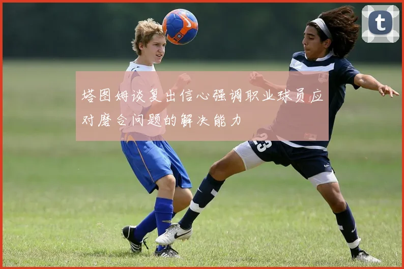 塔图姆谈复出信心强调职业球员应对磨合问题的解决能力