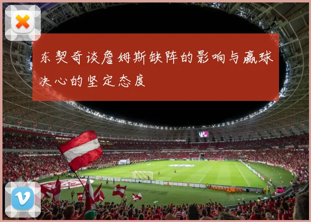 东契奇谈詹姆斯缺阵的影响与赢球决心的坚定态度