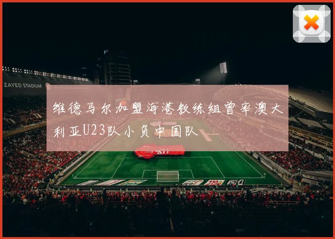 维德马尔加盟海港教练组曾率澳大利亚U23队小负中国队