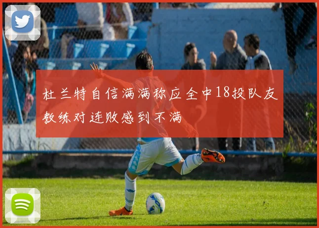 杜兰特自信满满称应全中18投队友教练对连败感到不满
