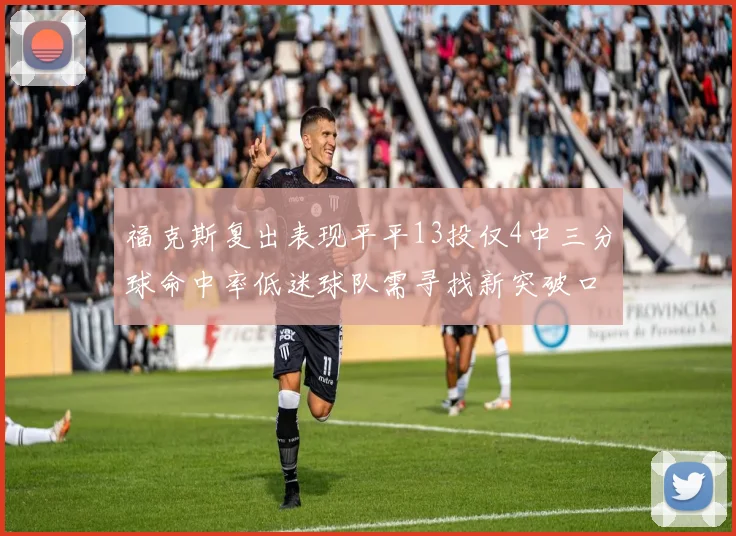 福克斯复出表现平平13投仅4中三分球命中率低迷球队需寻找新突破口