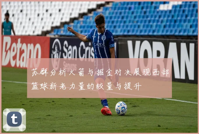 苏群分析火箭与掘金对决展现西部篮球新老力量的较量与提升