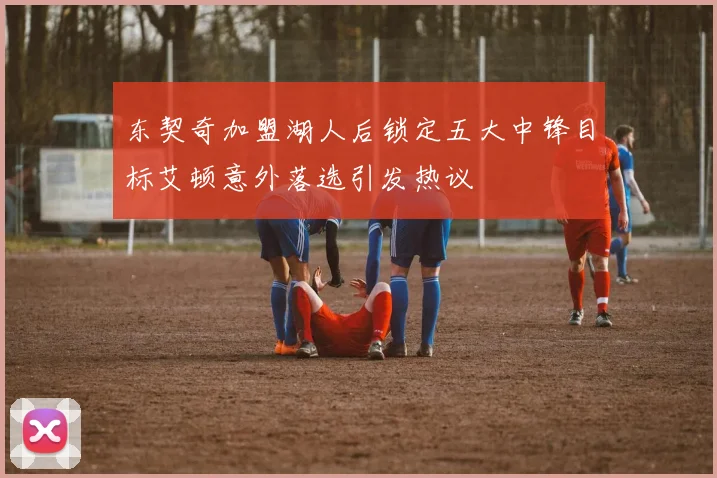 东契奇加盟湖人后锁定五大中锋目标艾顿意外落选引发热议