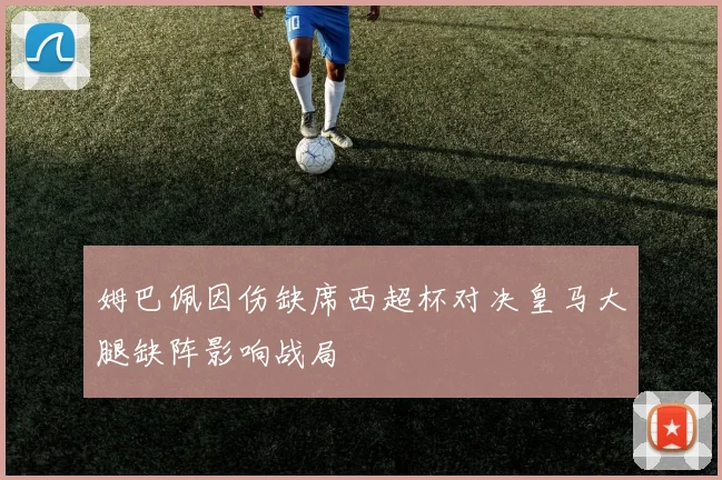 姆巴佩因伤缺席西超杯对决皇马大腿缺阵影响战局