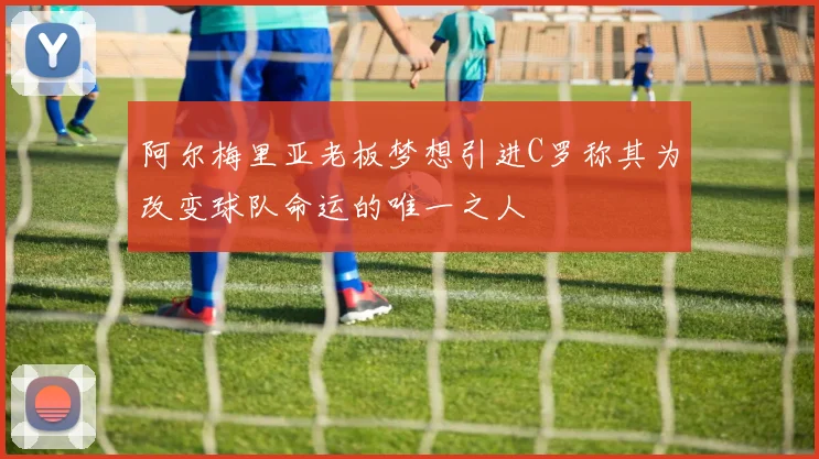 阿尔梅里亚老板梦想引进C罗称其为改变球队命运的唯一之人