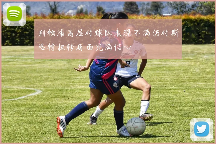 利物浦高层对球队表现不满仍对斯洛特扭转局面充满信心
