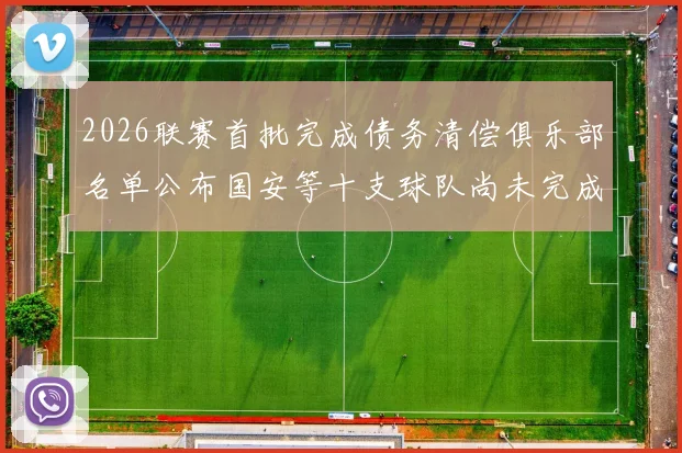 2026联赛首批完成债务清偿俱乐部名单公布国安等十支球队尚未完成清偿