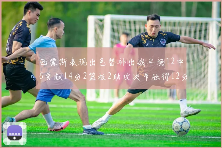 西蒙斯表现出色替补出战半场12中6贡献14分2篮板2助攻次节独得12分