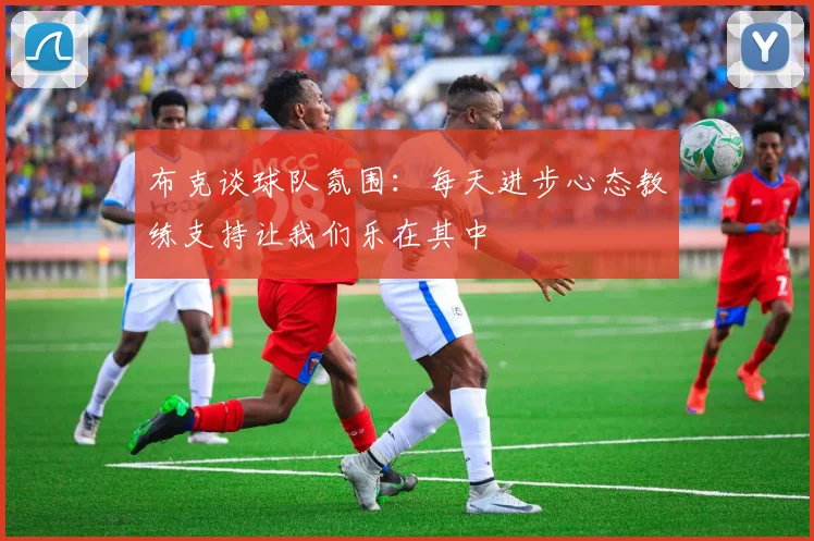 布克谈球队氛围：每天进步心态教练支持让我们乐在其中