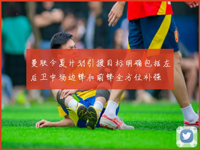 曼联今夏计划引援目标明确包括左后卫中场边锋和前锋全方位补强
