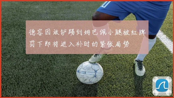 德容因放铲踢到姆巴佩小腿被红牌罚下即将进入补时的紧张局势