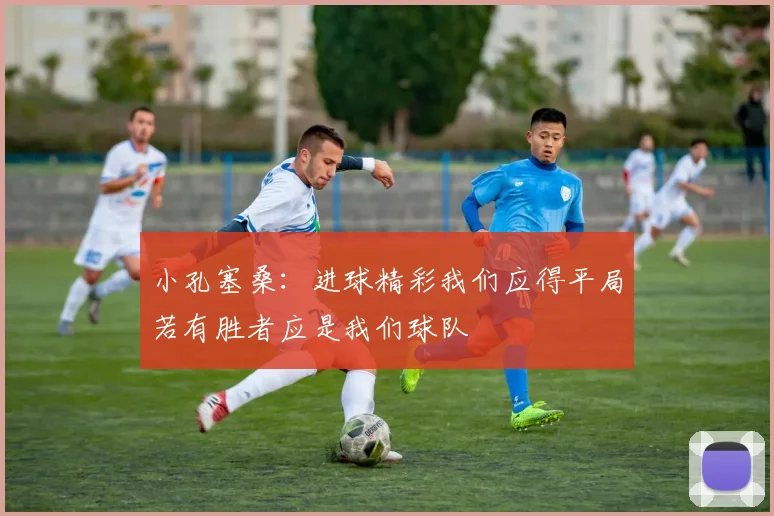 小孔塞桑：进球精彩我们应得平局若有胜者应是我们球队