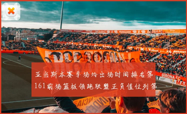 亚当斯本赛季场均出场时间排名第161前场篮板领跑联盟正负值位列第六