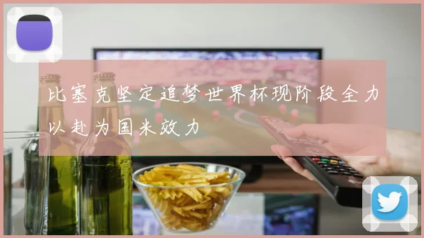 比塞克坚定追梦世界杯现阶段全力以赴为国米效力