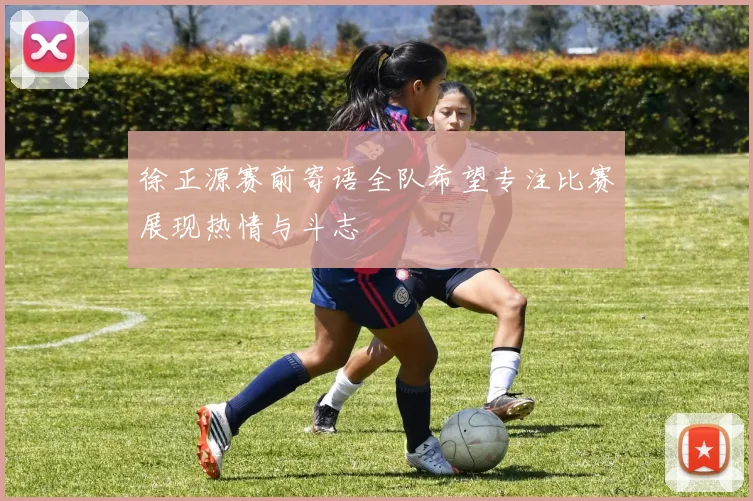 徐正源赛前寄语全队希望专注比赛展现热情与斗志