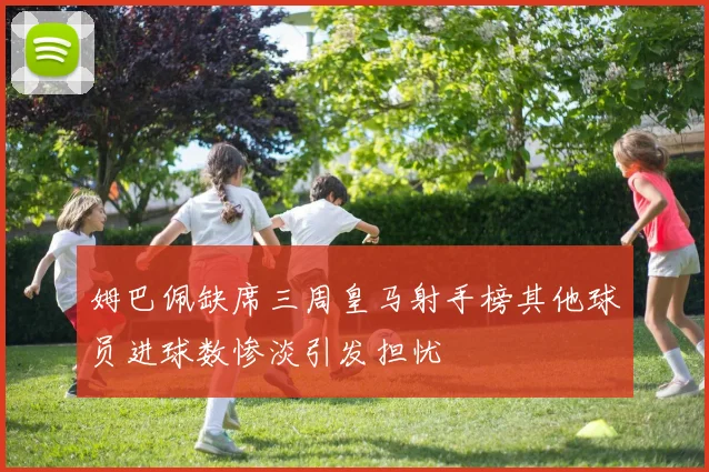 姆巴佩缺席三周皇马射手榜其他球员进球数惨淡引发担忧