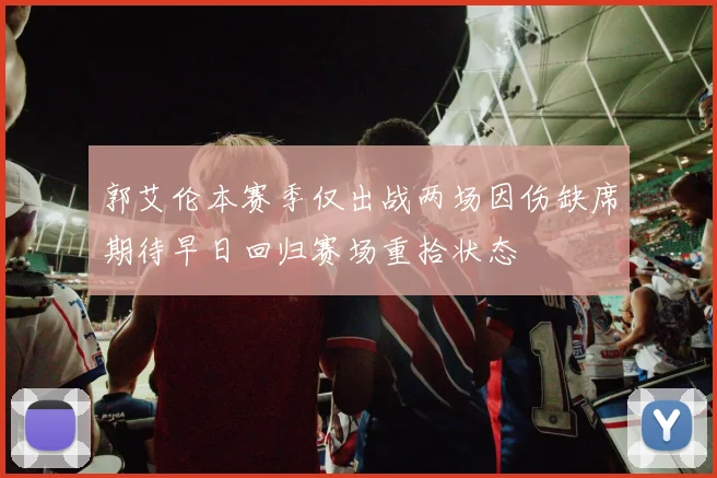 郭艾伦本赛季仅出战两场因伤缺席期待早日回归赛场重拾状态