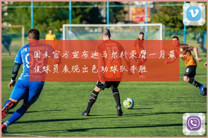 国米官方宣布迪马尔科荣膺一月最佳球员表现出色助球队夺胜