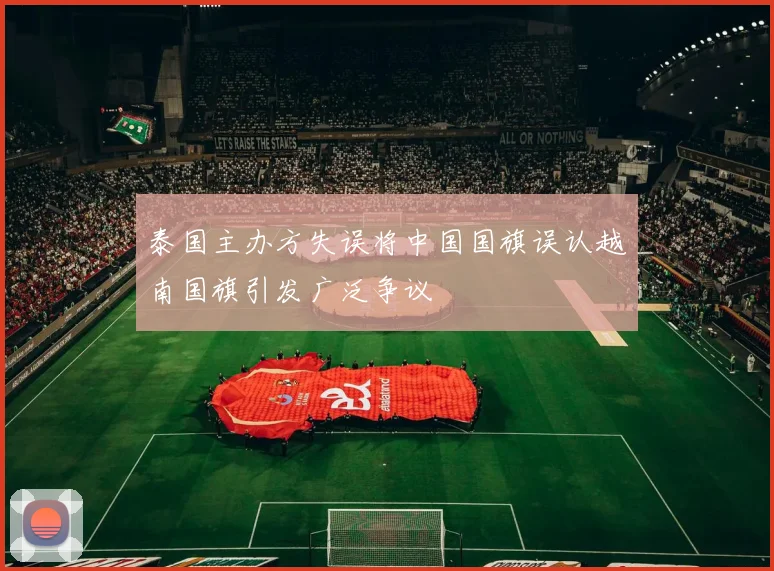 泰国主办方失误将中国国旗误认越南国旗引发广泛争议